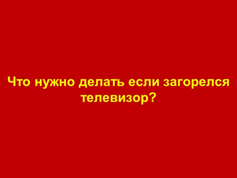 Что нужно делать если загорелся телевизор?