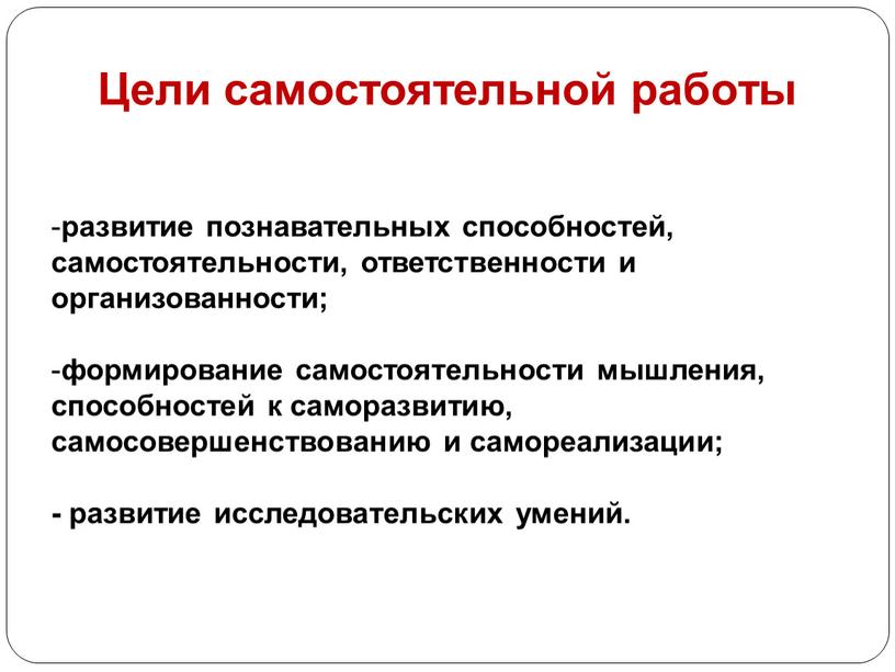 Цели самостоятельной работы развитие познавательных способностей, самостоятельности, ответственности и организованности; формирование самостоятельности мышления, способностей к саморазвитию, самосовершенствованию и самореализации; - развитие исследовательских умений