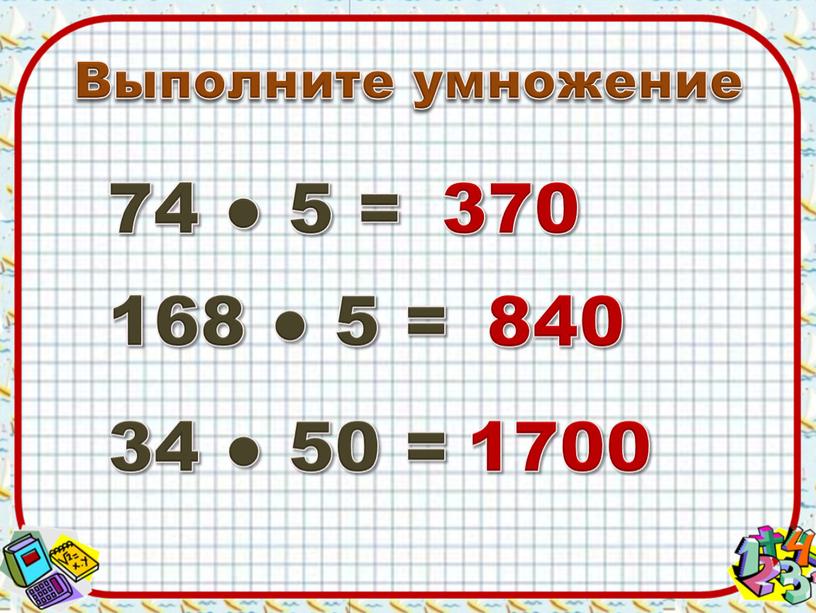 Выполните умножение 74 ● 5 = 168 ● 5 = 34 ● 50 = 370 840 1700