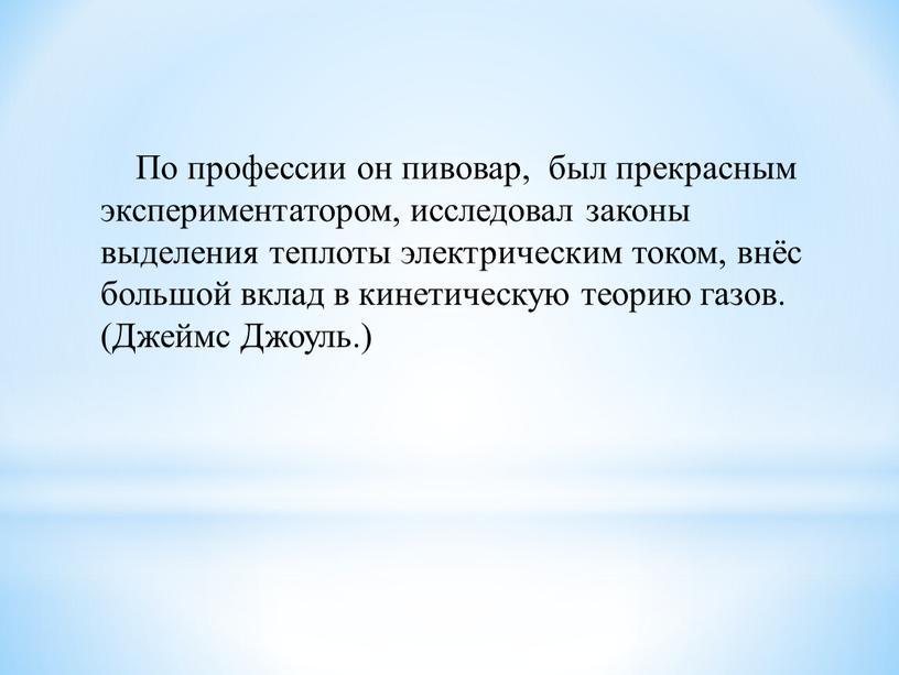 По профессии он пивовар, был прекрасным экспериментатором, исследовал законы выделения теплоты электрическим током, внёс большой вклад в кинетическую теорию газов