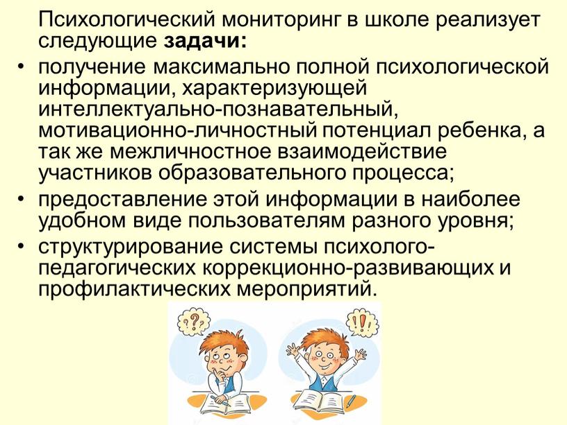 Психологический мониторинг в школе реализует следующие задачи: получение максимально полной психологической информации, характеризующей интеллектуально-познавательный, мотивационно-личностный потенциал ребенка, а так же межличностное взаимодействие участников образовательного процесса;…