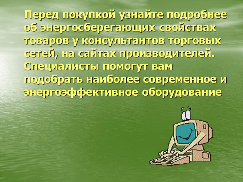 Перед покупкой узнайте подробнее об энергосберегающих свойствах товаров у консультантов торговых сетей, на сайтах производителей