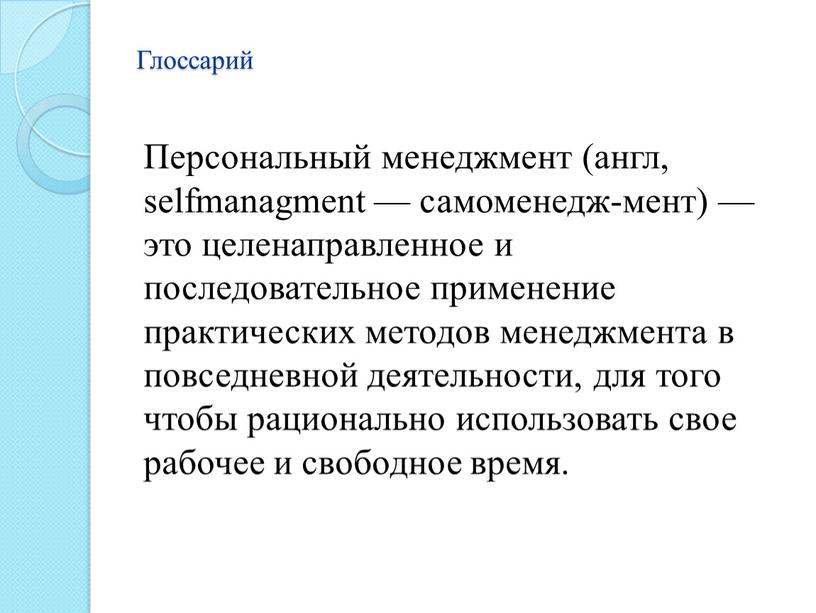 Глоссарий Персональный менеджмент (англ, selfmanagment — самоменедж-мент) — это целенаправленное и последовательное применение практических методов менеджмента в повседневной деятельности, для того чтобы рационально использовать свое…