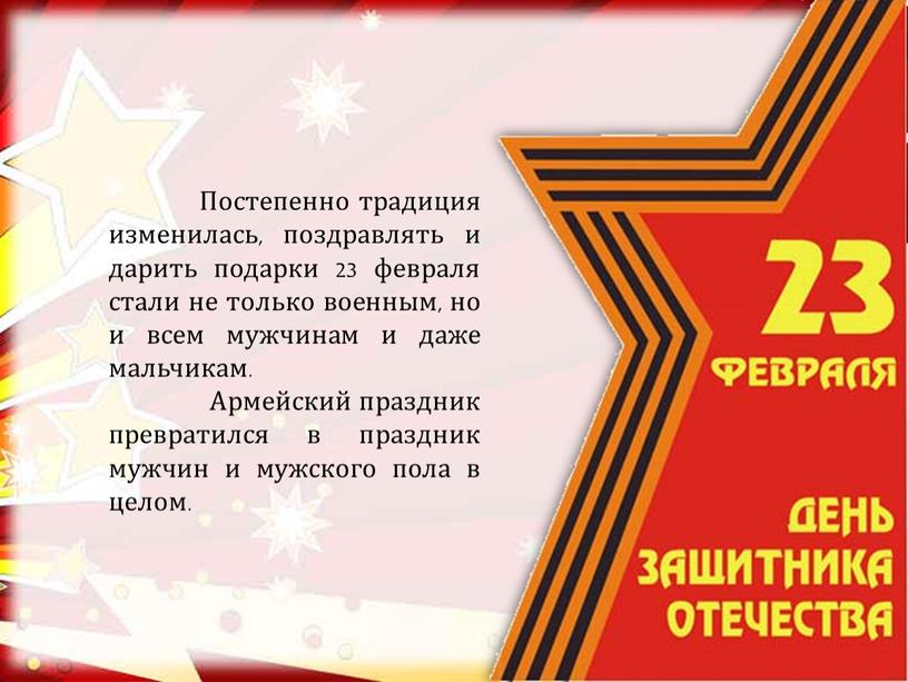 Постепенно традиция изменилась, поздравлять и дарить подарки 23 февраля стали не только военным, но и всем мужчинам и даже мальчикам