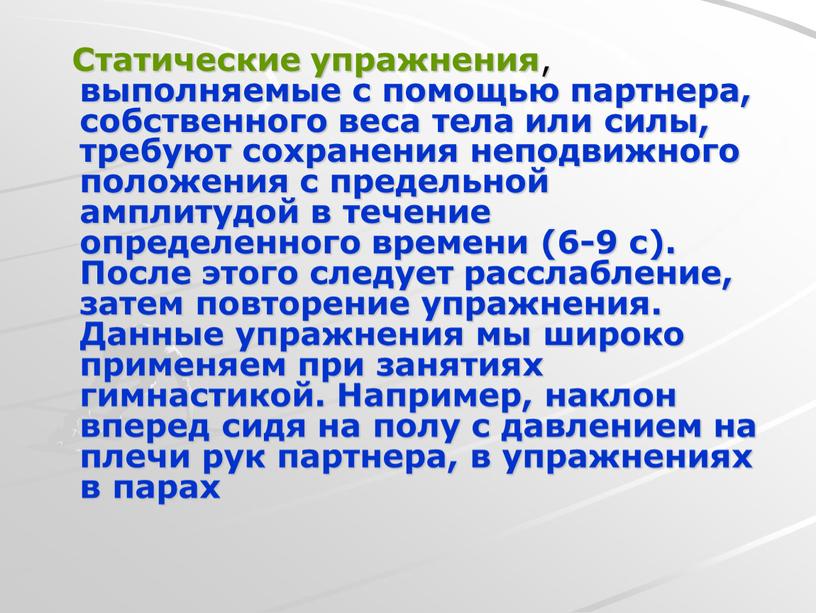 Статические упражнения , выполняемые с помощью партнера, собственного веса тела или силы, требуют сохранения неподвижного положения с предельной амплитудой в течение определенного времени (6-9 с)