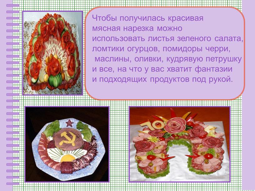 Чтобы получилась красивая мясная нарезка можно использовать листья зеленого салата, ломтики огурцов, помидоры черри, маслины, оливки, кудрявую петрушку и все, на что у вас хватит…