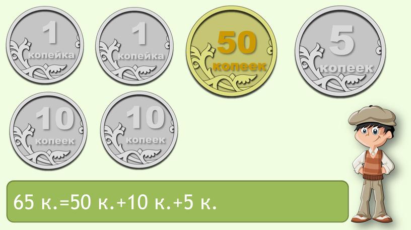 1 копейка 5 копеек 1 копейка 50 копеек 10 копеек 10 копеек 65 к.= ? 65 к.=50 к.+10 к.+5 к.