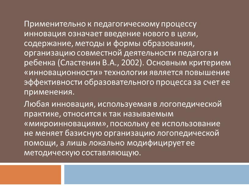 Применительно к педагогическому процессу инновация означает введение нового в цели, содержание, методы и формы образования, организацию совместной деятельности педагога и ребенка (Сластенин