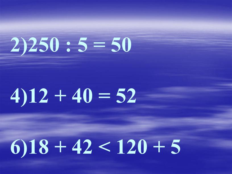 2)250 : 5 = 50 4)12 + 40 = 52 6)18 + 42 < 120 + 5