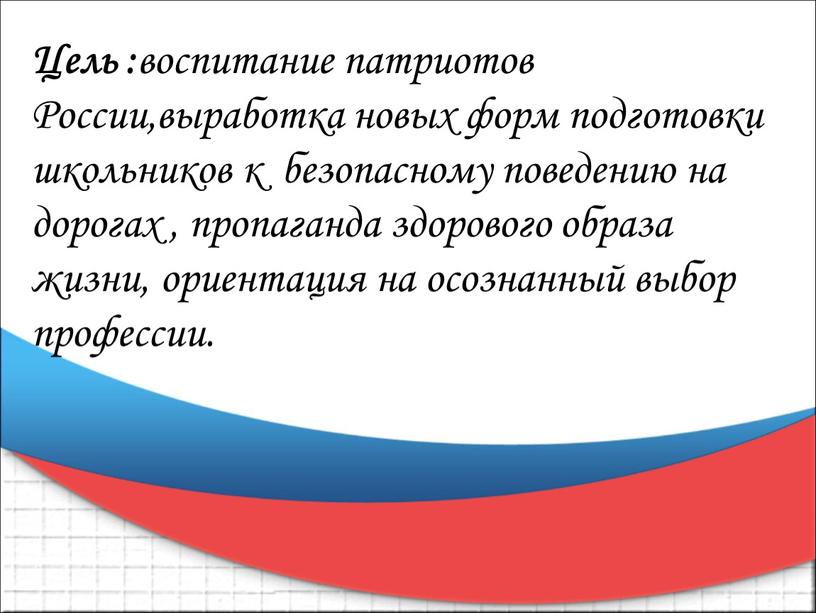 Цель : воспитание патриотов России,выработка новых форм подготовки школьников к безопасному поведению на дорогах , пропаганда здорового образа жизни, ориентация на осознанный выбор профессии