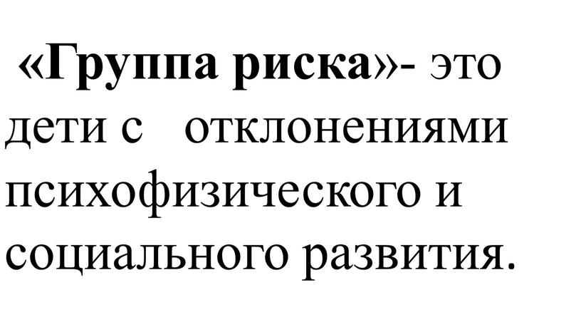 Группа риска »- это дети с отклонениями психофизического и социального развития