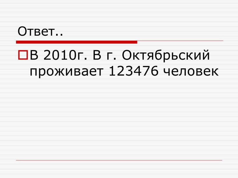 Ответ.. В 2010г. В г. Октябрьский проживает 123476 человек