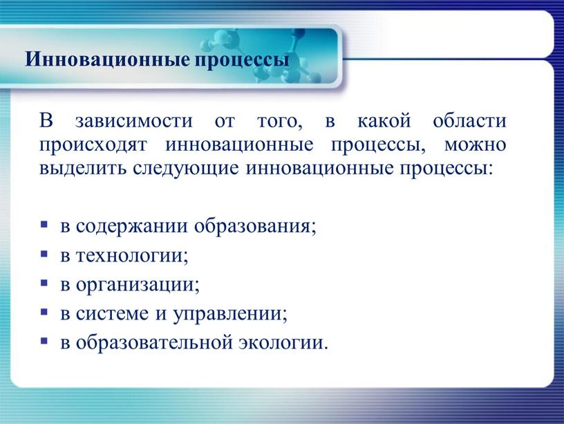 Инновационные процессы В зависимости от того, в какой области происходят инновационные процессы, можно выделить следующие инновационные процессы: в содержании образования; в технологии; в организации; в…