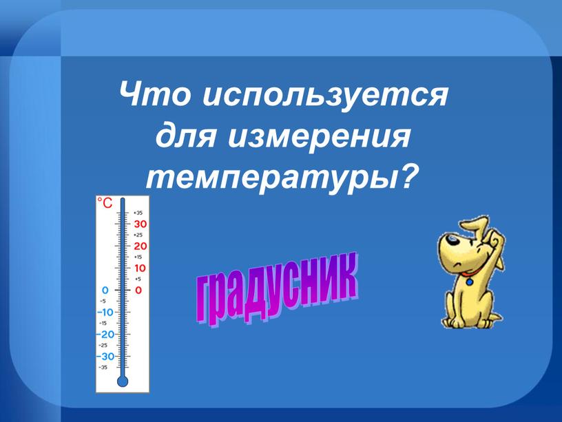 Что используется для измерения температуры? градусник