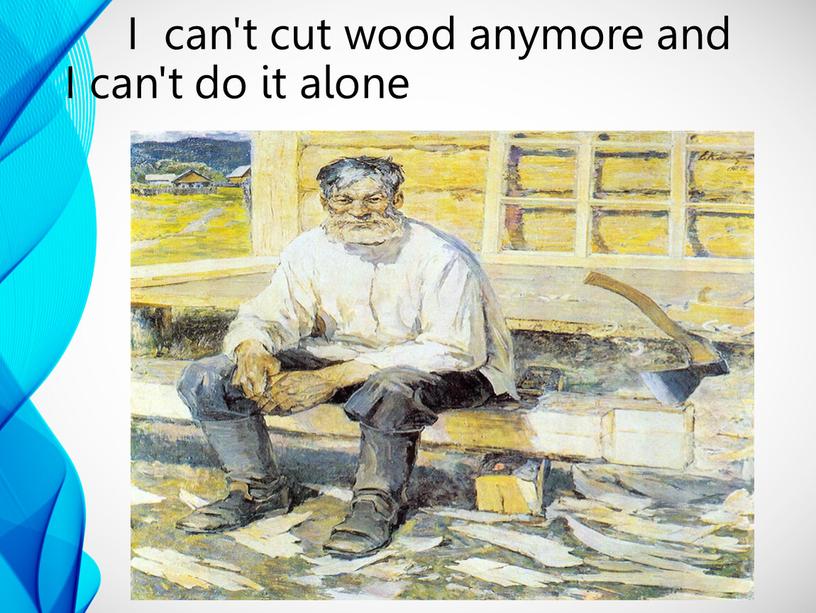 I can't cut wood anymore and I can't do it alone