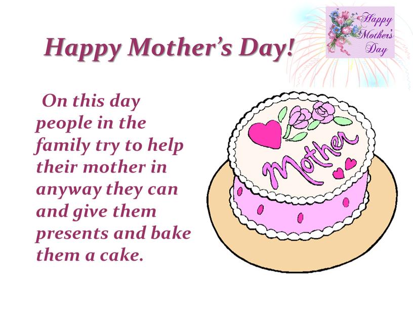 Happy Mother’s Day! On this day people in the family try to help their mother in anyway they can and give them presents and bake…