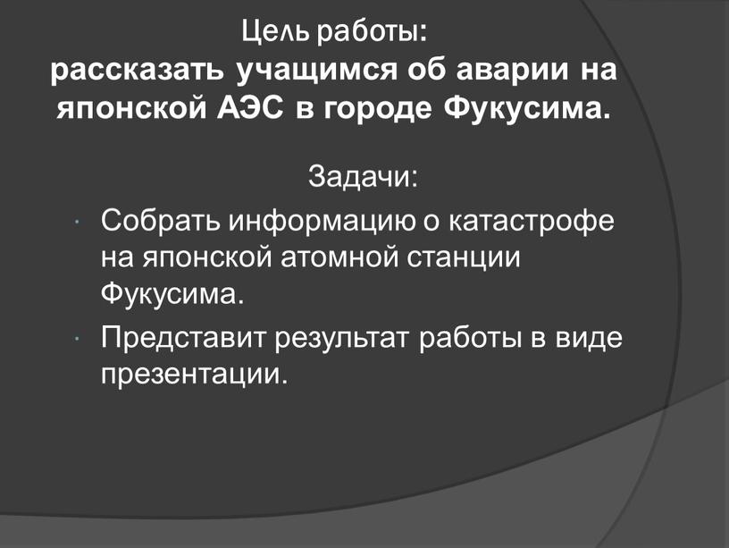 Цель работы: рассказать учащимся об аварии на японской