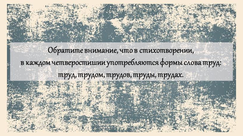 Обратите внимание, что в стихотворении, в каждом четверостишии употребляются формы слова труд: труд, трудом, трудов, труды, трудах