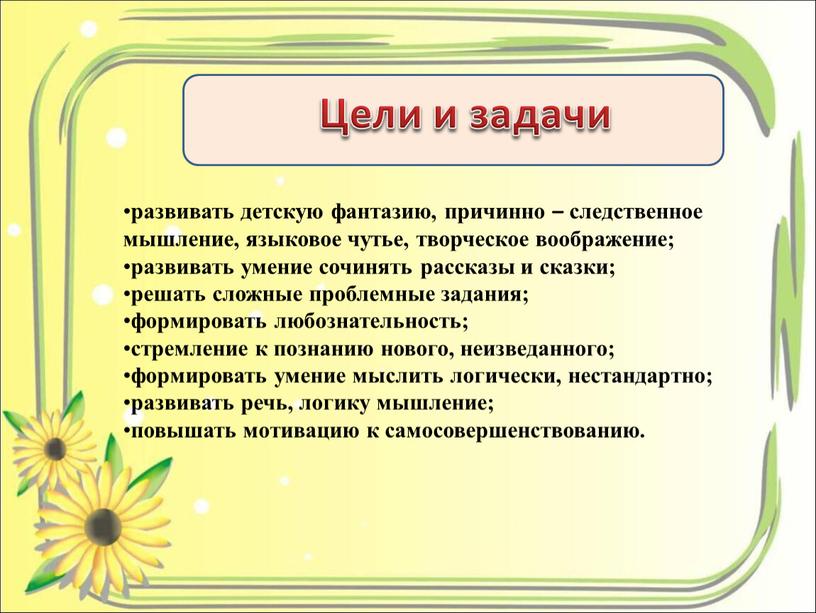 Цели и задачи развивать детскую фантазию, причинно – следственное мышление, языковое чутье, творческое воображение; развивать умение сочинять рассказы и сказки; решать сложные проблемные задания; формировать…