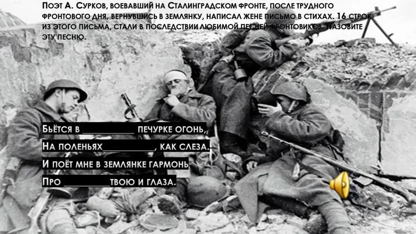 Поэт А. Сурков, воевавший на Сталинградском фронте, после трудного фронтового дня, вернувшись в землянку, написал жене письмо в стихах