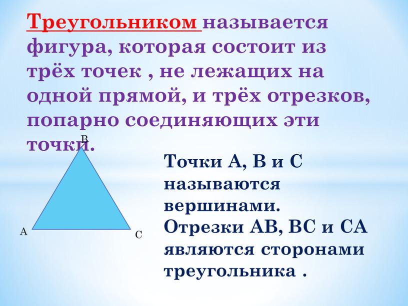 Треугольником называется фигура, которая состоит из трёх точек , не лежащих на одной прямой, и трёх отрезков, попарно соединяющих эти точки