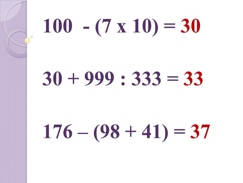 100 - (7 x 10) = 30 30 + 999 : 333 = 33 176 – (98 + 41) = 37