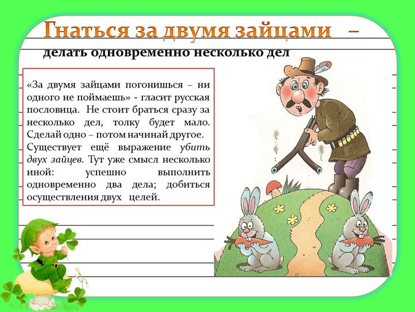 Гнаться за двумя зайцами – делать одновременно несколько дел «За двумя зайцами погонишься – ни одного не поймаешь» - гласит русская пословица