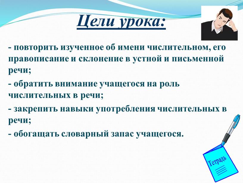 Цели урока: - повторить изученное об имени числительном, его правописание и склонение в устной и письменной речи; - обратить внимание учащегося на роль числительных в…