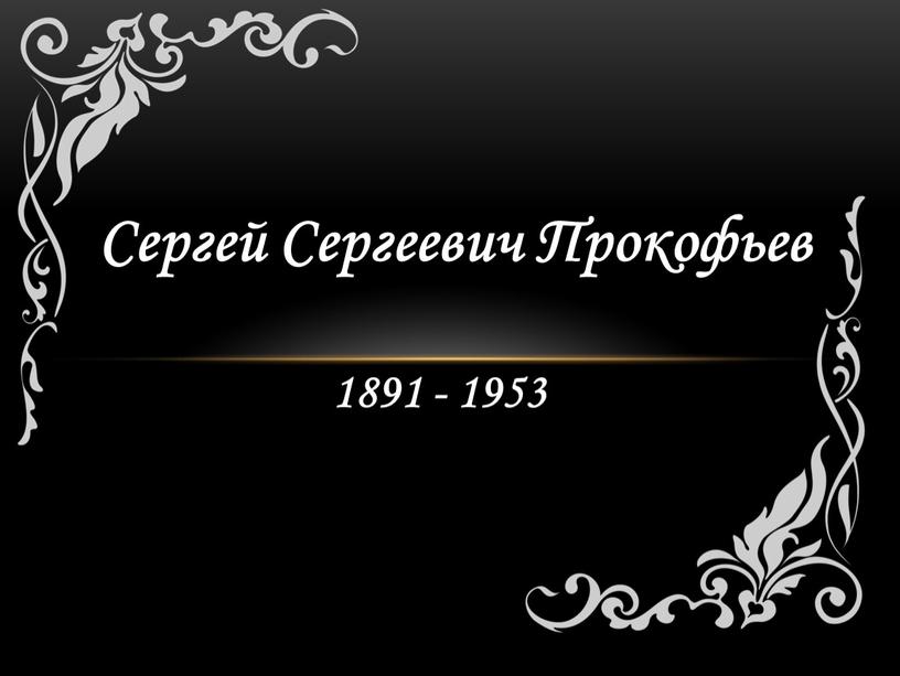 Сергей Сергеевич Прокофьев 1891 - 1953