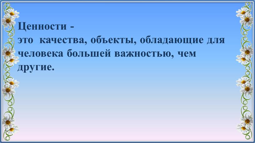 Ценности - это качества, объекты, обладающие для человека большей важностью, чем другие