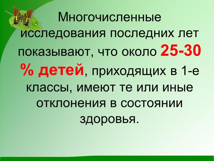 Многочисленные исследования последних лет показывают, что около 25-30 % детей , приходящих в 1-е классы, имеют те или иные отклонения в состоянии здоровья