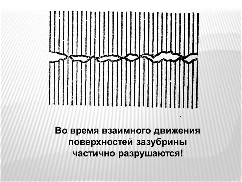 Во время взаимного движения поверхностей зазубрины частично разрушаются!