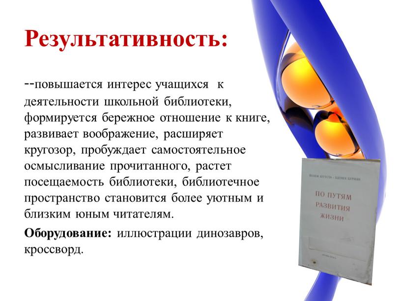 Результативность: --повышается интерес учащихся к деятельности школьной библиотеки, формируется бережное отношение к книге, развивает воображение, расширяет кругозор, пробуждает самостоятельное осмысливание прочитанного, растет посещаемость библиотеки, библиотечное…