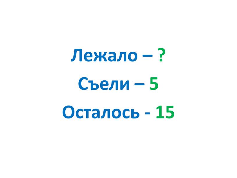 Лежало – ? Съели – 5 Осталось - 15