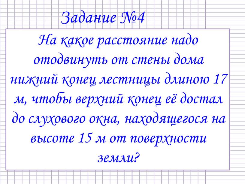 Задание №4 На какое расстояние надо отодвинуть от стены дома нижний конец лестницы длиною 17 м, чтобы верхний конец её достал до слухового окна, находящегося…