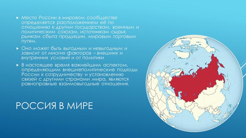 Россия в мире Место России в мировом сообществе определяется расположением её по отношению к другим государствам, военным и политическим союзам, источникам сырья, рынкам сбыта продукции,…