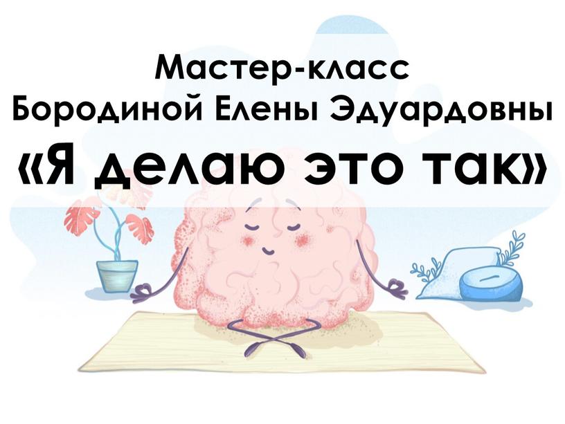 Мастер-класс Бородиной Елены Эдуардовны «Я делаю это так»