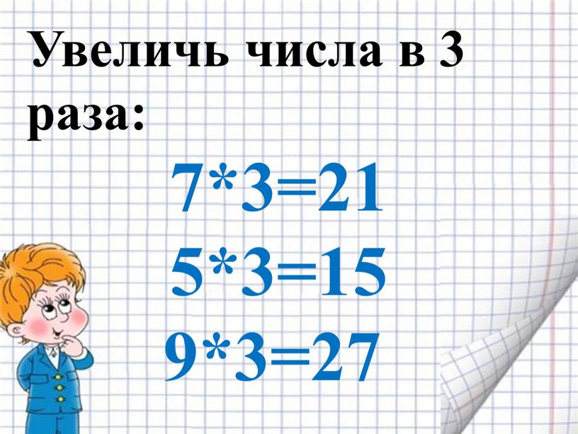 Увеличь числа в 3 раза: 7*3=21 5*3=15 9*3=27