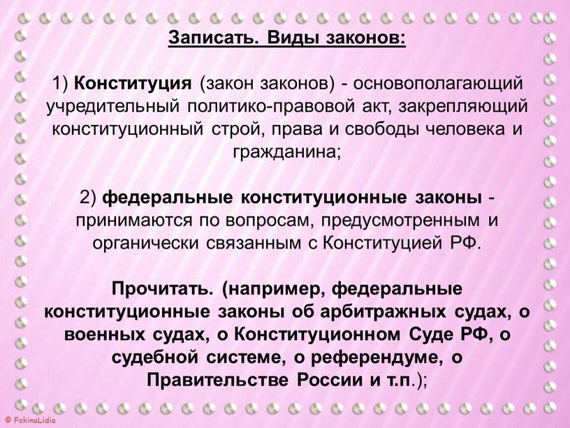 Записать. Виды законов: 1) Конституция (закон законов) - основополагающий учредительный политико-правовой акт, закрепляющий конституционный строй, права и свободы человека и гражданина; 2) федеральные конституционные законы…