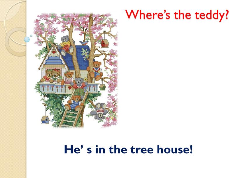 Where’s the teddy? He’ s in the tree house!