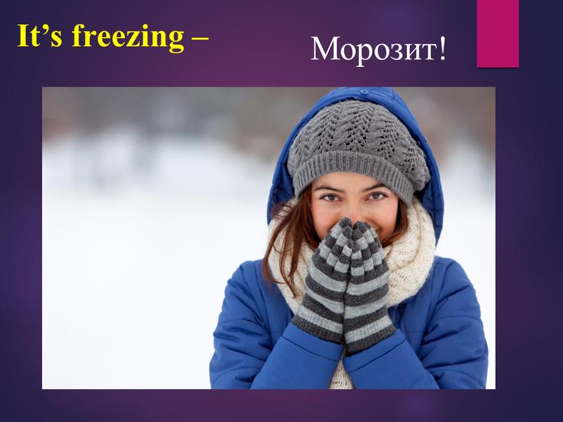 It’s freezing – Морозит!
