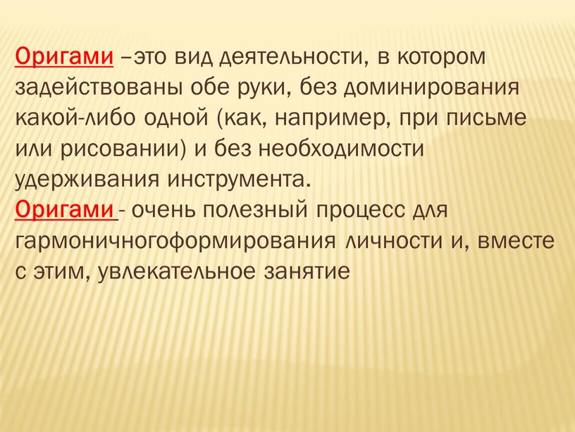 Оригами –это вид деятельности, в котором задействованы обе руки, без доминирования какой-либо одной (как, например, при письме или рисовании) и без необходимости удерживания инструмента