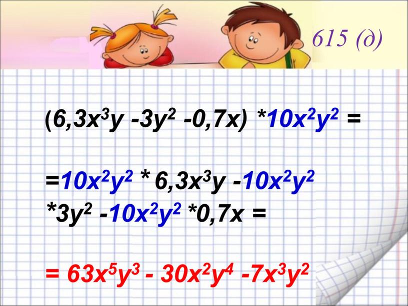 615 (д) ( 6,3х3у -3у2 -0,7х) *10х2у2 = =10х2у2 * 6,3х3у -10х2у2 *3у2 -10х2у2 *0,7х = = 63х5у3 - 30х2у4 -7х3у2