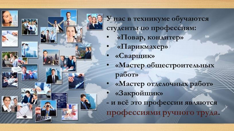 У нас в техникуме обучаются студенты по профессиям: «Повар, кондитер» «Парикмахер» «Сварщик» «Мастер общестроительных работ» «Мастер отделочных работ» «Закройщик» - и всё это профессии являются…