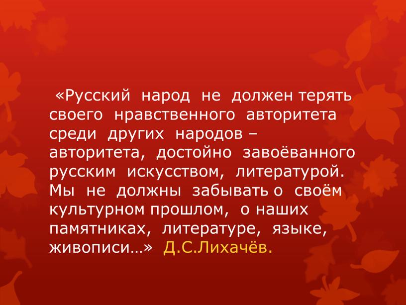 Русский народ не должен терять своего нравственного авторитета среди других народов – авторитета, достойно завоёванного русским искусством, литературой