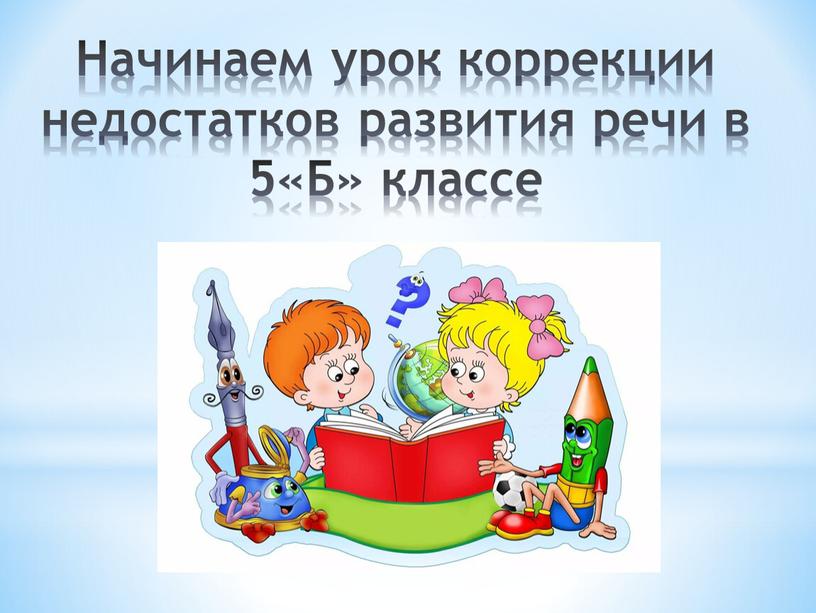 Начинаем урок коррекции недостатков развития речи в 5«Б» классе