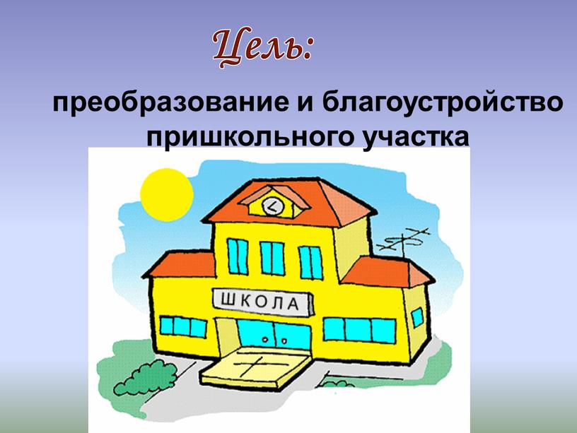 Цель: преобразование и благоустройство пришкольного участка