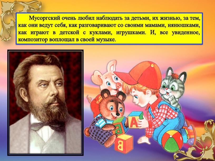 Мусоргский очень любил наблюдать за детьми, их жизнью, за тем, как они ведут себя, как разговаривают со своими мамами, нянюшками, как играют в детской с…