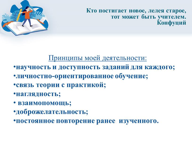 Принципы моей деятельности: научность и доступность заданий для каждого; личностно-ориентированное обучение; связь теории с практикой; наглядность; взаимопомощь; доброжелательность; постоянное повторение ранее изученного