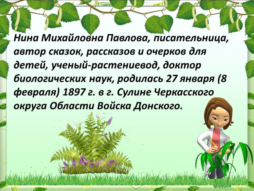 Нина Михайловна Павлова, писательница, автор сказок, рассказов и очерков для детей, ученый-растениевод, доктор биологических наук, родилась 27 января (8 февраля) 1897 г